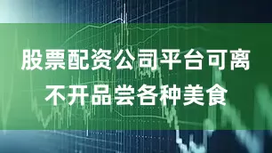股票配资公司平台可离不开品尝各种美食