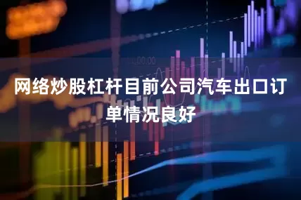 网络炒股杠杆目前公司汽车出口订单情况良好