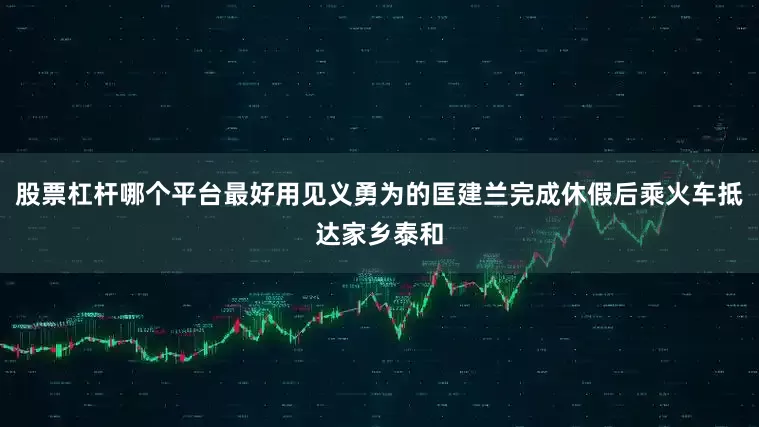 股票杠杆哪个平台最好用见义勇为的匡建兰完成休假后乘火车抵达家乡泰和