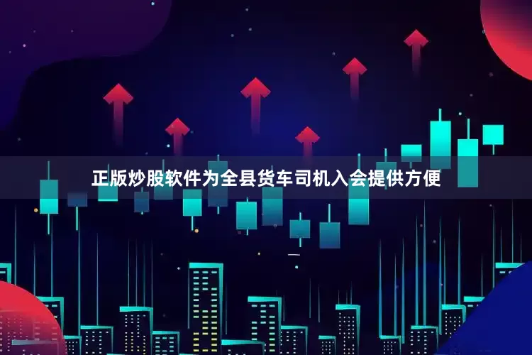 正版炒股软件为全县货车司机入会提供方便