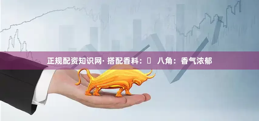 正规配资知识网· 搭配香料：◦ 八角：香气浓郁
