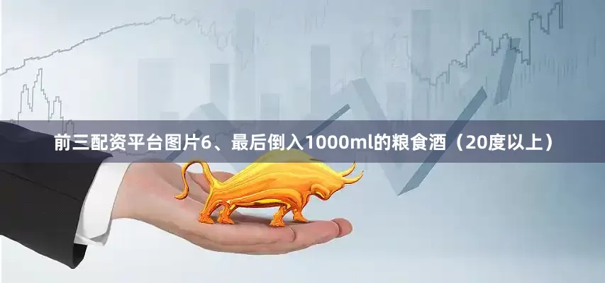 前三配资平台图片6、最后倒入1000ml的粮食酒（20度以上）