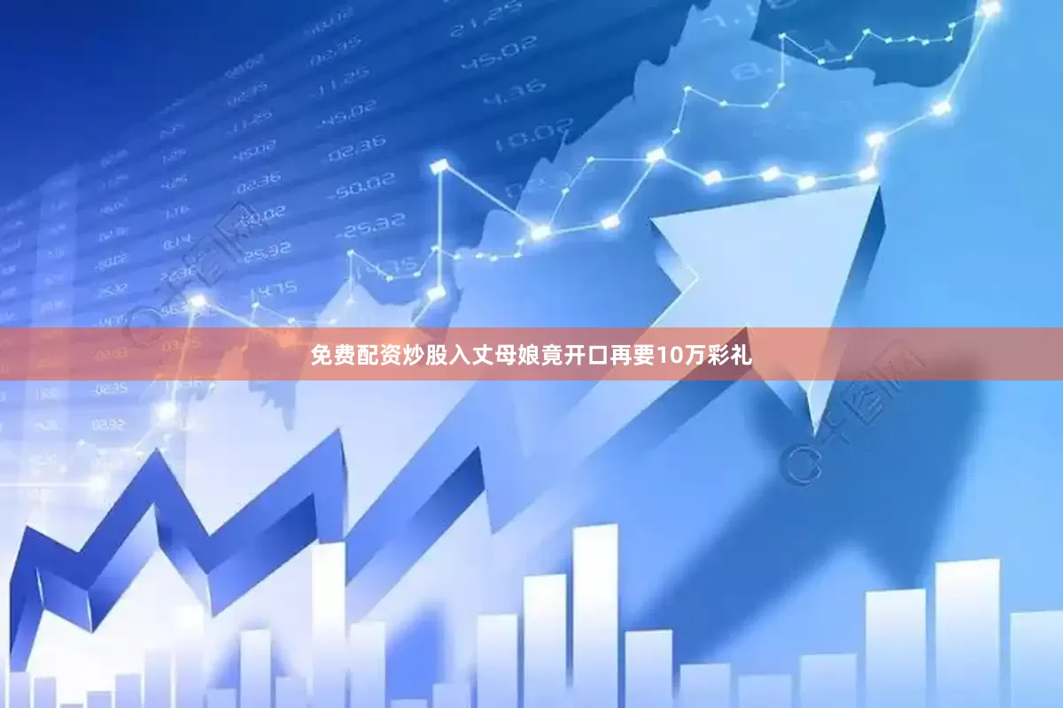 免费配资炒股入丈母娘竟开口再要10万彩礼
