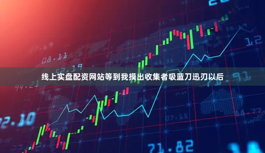 线上实盘配资网站等到我摸出收集者吸蓝刀迅刃以后