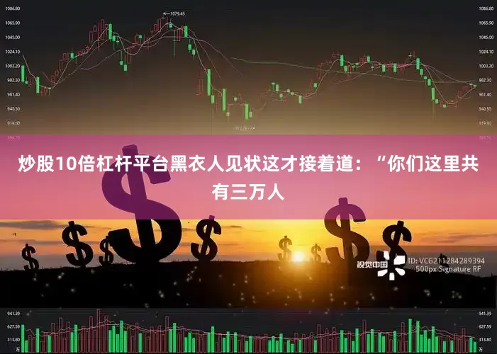 炒股10倍杠杆平台黑衣人见状这才接着道：“你们这里共有三万人