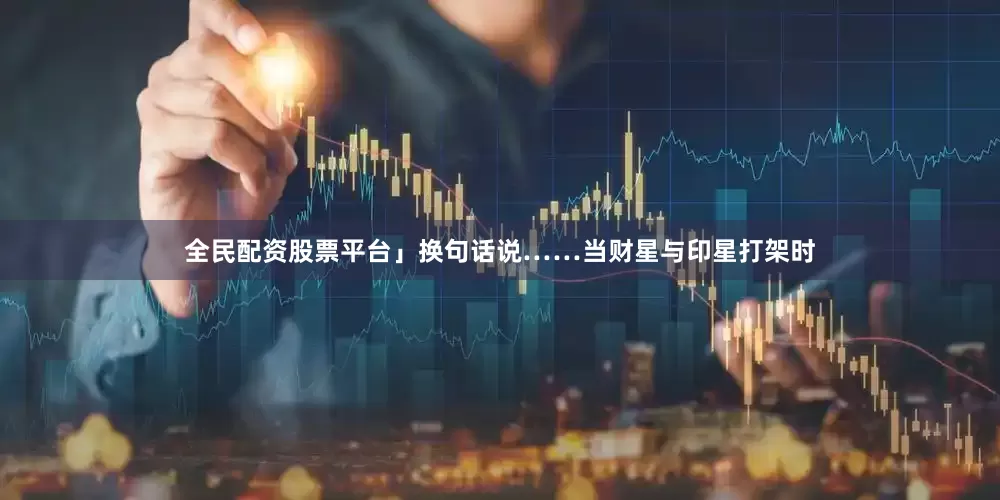 全民配资股票平台」换句话说……当财星与印星打架时