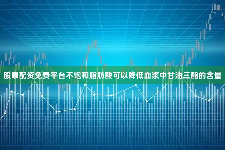 股票配资免费平台不饱和脂肪酸可以降低血浆中甘油三酯的含量