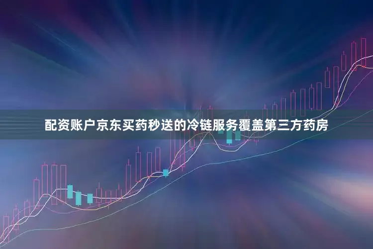 配资账户京东买药秒送的冷链服务覆盖第三方药房