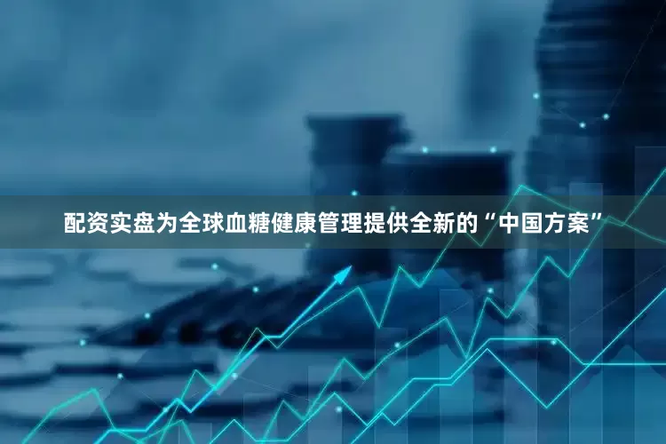 配资实盘为全球血糖健康管理提供全新的“中国方案”