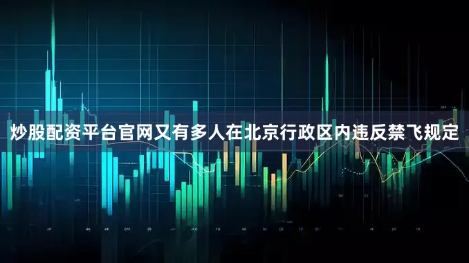炒股配资平台官网又有多人在北京行政区内违反禁飞规定