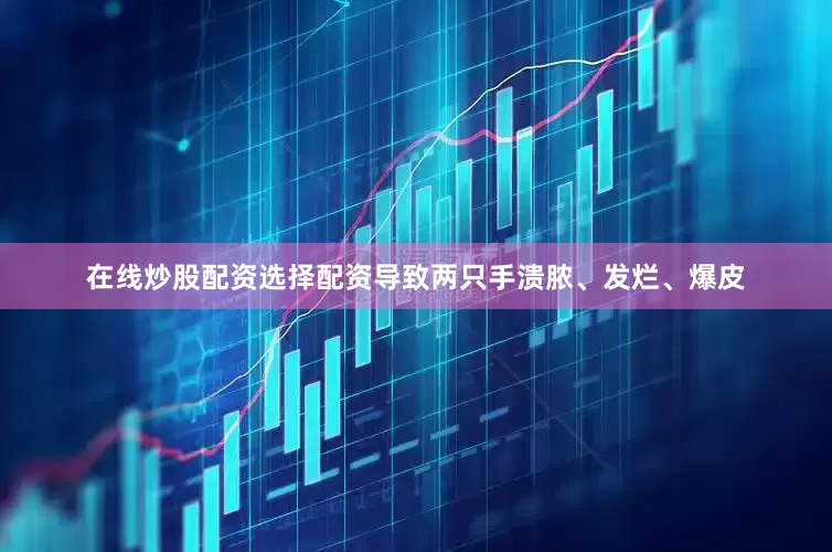 在线炒股配资选择配资导致两只手溃脓、发烂、爆皮