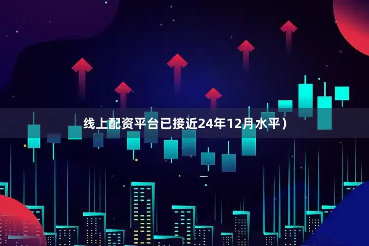 线上配资平台已接近24年12月水平）