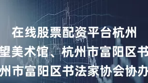 在线股票配资平台杭州市富阳公望美术馆、杭州市富阳区书法家协会协办